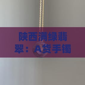陕西满绿翡翠：A货手镯价格及挂件克价详析