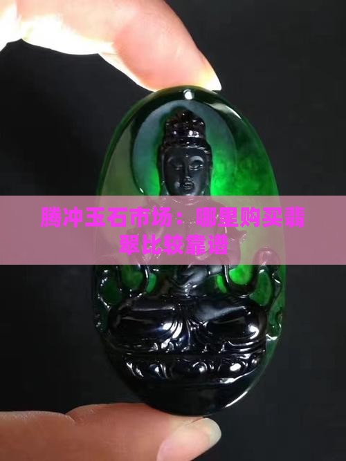 腾冲玉石市场：哪里购买翡翠比较靠谱
