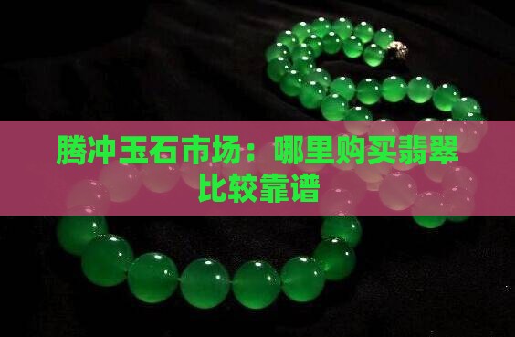 腾冲玉石市场：哪里购买翡翠比较靠谱