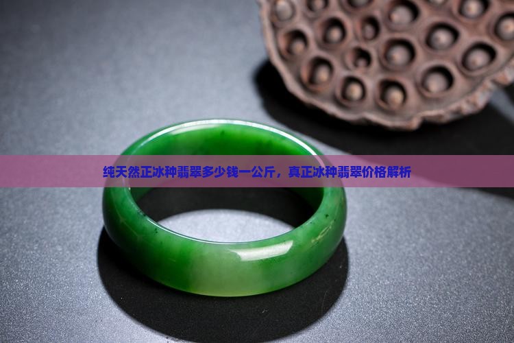 纯天然正冰种翡翠多少钱一公斤，真正冰种翡翠价格解析