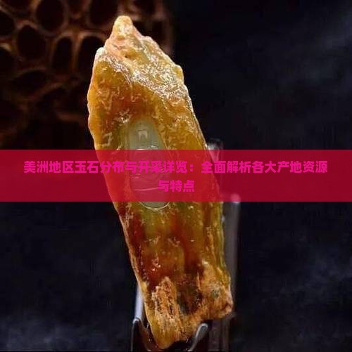 美洲地区玉石分布与开采详览：全面解析各大产地资源与特点