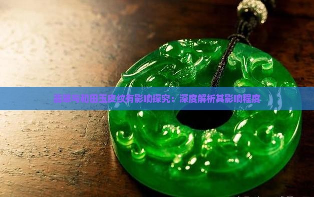 翡翠与和田玉皮纹有影响探究：深度解析其影响程度