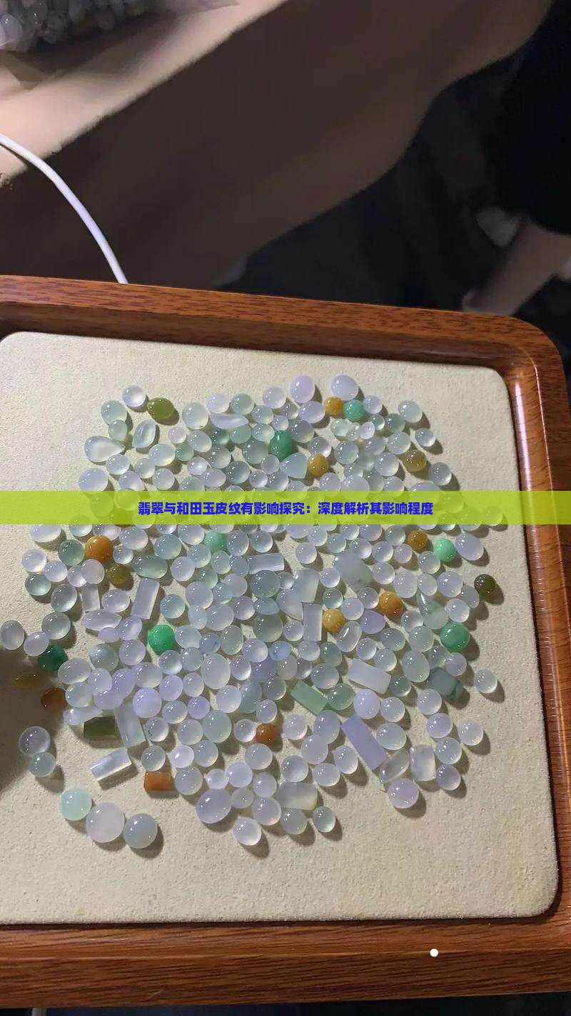 翡翠与和田玉皮纹有影响探究：深度解析其影响程度