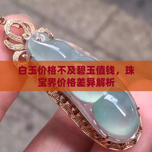 白玉价格不及碧玉值钱，珠宝界价格差异解析