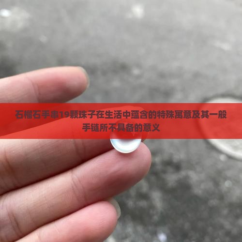 石榴石手串19颗珠子在生活中蕴含的特殊寓意及其一般手链所不具备的意义
