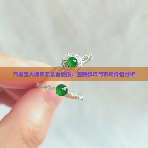 河磨玉火燎皮怎么看品质：鉴别技巧与市场价值分析