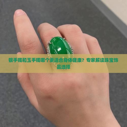 银手镯和玉手镯哪个更适合身体健康？专家解读珠宝饰品选择