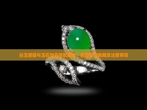 白玉菩提与玉石饰品搭配指南：能否同时佩戴及注意事项