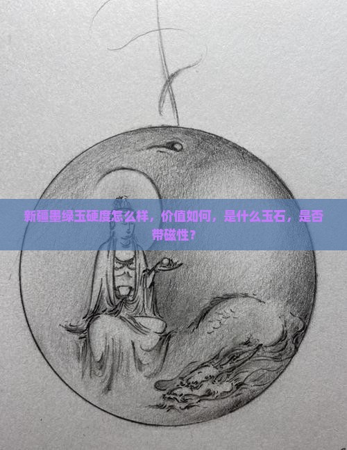 新疆墨绿玉硬度怎么样，价值如何，是什么玉石，是否带磁性？