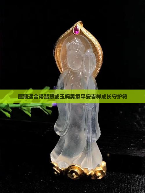 属猴适合带翡翠或玉吗男童平安吉祥成长守护符