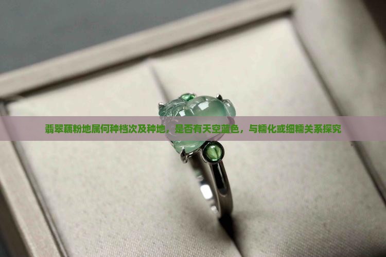 翡翠藕粉地属何种档次及种地，是否有天空蓝色，与糯化或细糯关系探究