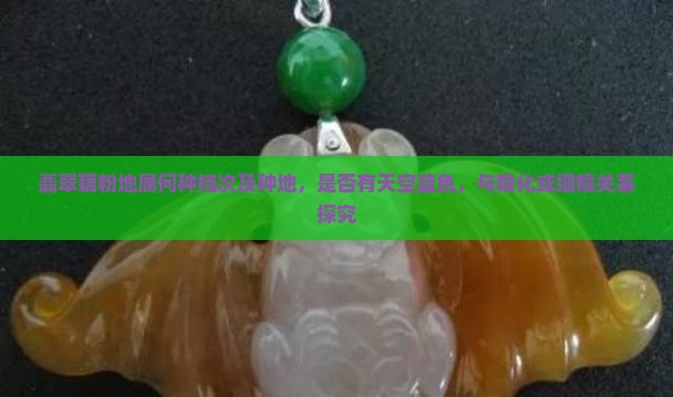 翡翠藕粉地属何种档次及种地，是否有天空蓝色，与糯化或细糯关系探究