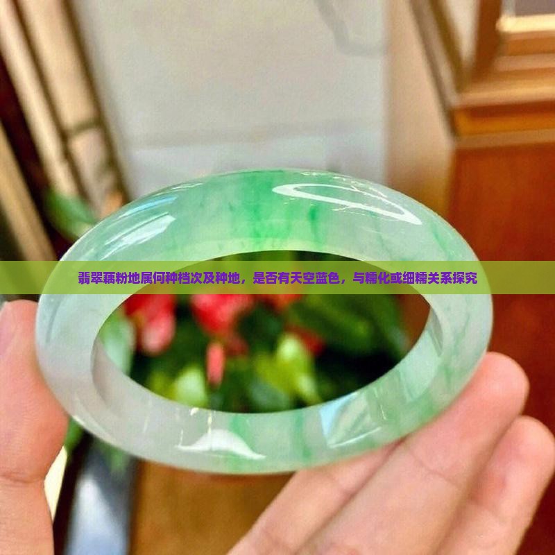 翡翠藕粉地属何种档次及种地，是否有天空蓝色，与糯化或细糯关系探究