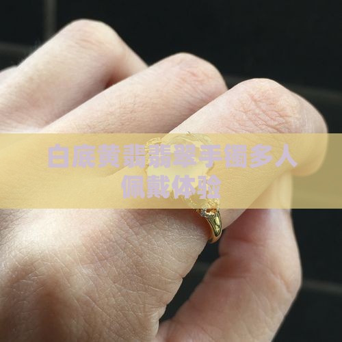 白底黄翡翡翠手镯多人佩戴体验