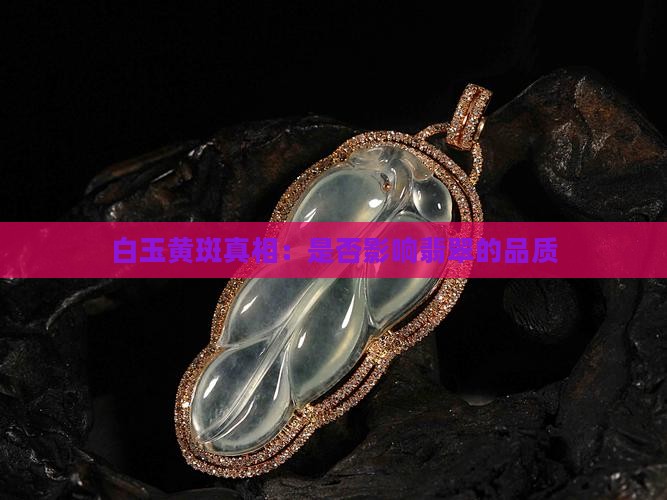 白玉黄斑真相：是否影响翡翠的品质