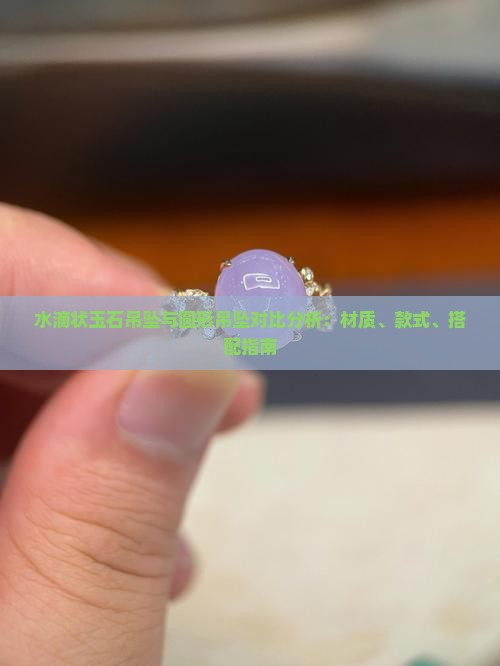 水滴状玉石吊坠与圆形吊坠对比分析：材质、款式、搭配指南