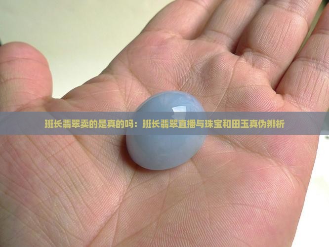 班长翡翠卖的是真的吗：班长翡翠直播与珠宝和田玉真伪辨析
