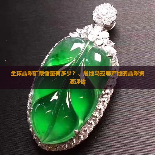 全球翡翠矿藏储量有多少？、危地马拉等产地的翡翠资源评估