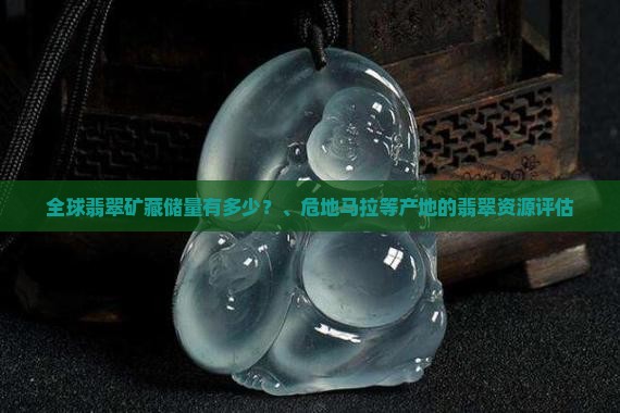 全球翡翠矿藏储量有多少？、危地马拉等产地的翡翠资源评估