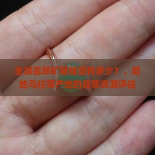 全球翡翠矿藏储量有多少？、危地马拉等产地的翡翠资源评估