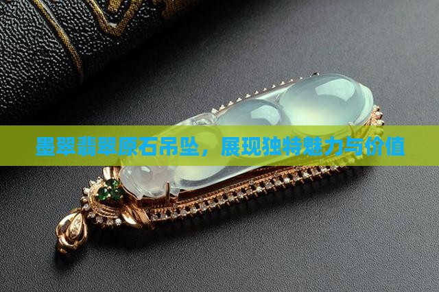 墨翠翡翠原石吊坠，展现独特魅力与价值