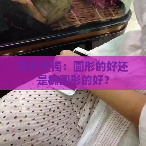 翡翠手镯：圆形的好还是椭圆形的好？
