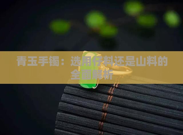 青玉手镯：选用仔料还是山料的全面解析