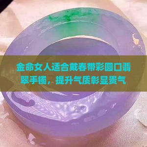 金命女人适合戴春带彩圆口翡翠手镯，提升气质彰显贵气
