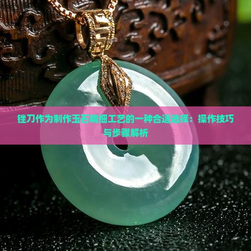 锉刀作为制作玉石精细工艺的一种合适选择：操作技巧与步骤解析