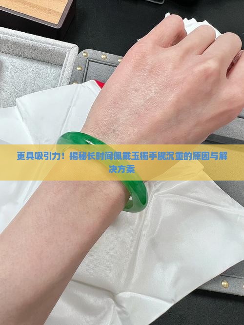 更具吸引力!揭秘长时间佩戴玉镯手腕沉重的原因与解决方案 更具吸引力!揭秘长时间佩戴玉镯手腕沉重的原因与解决方案