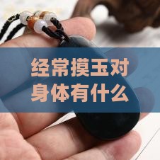 经常摸玉对身体有什么好处及具体益处探究