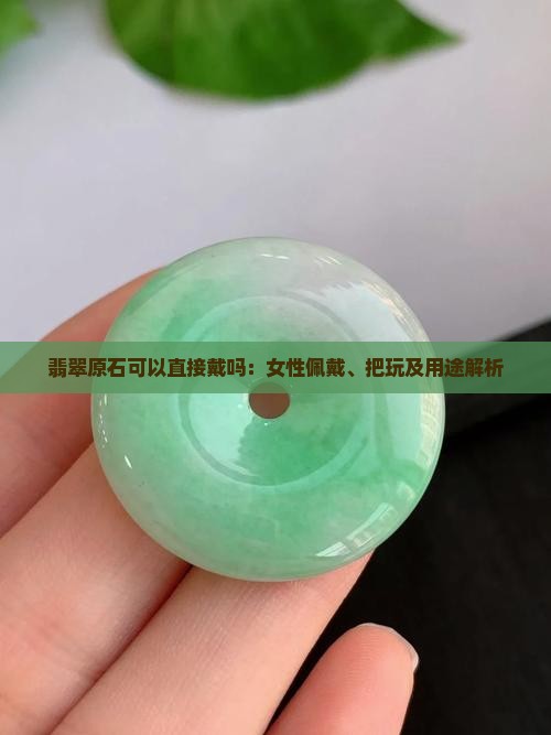 翡翠原石可以直接戴吗：女性佩戴、把玩及用途解析