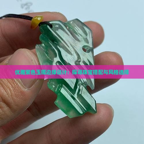 优雅紫色玉镯边缘设计：探寻珠宝搭配与风格选择