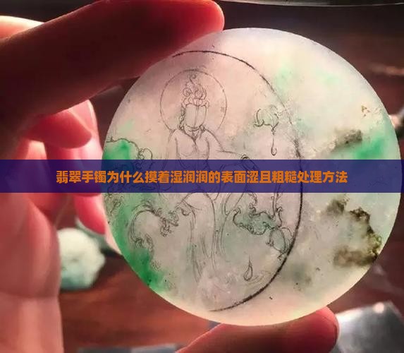 翡翠手镯为什么摸着湿润润的表面涩且粗糙处理方法
