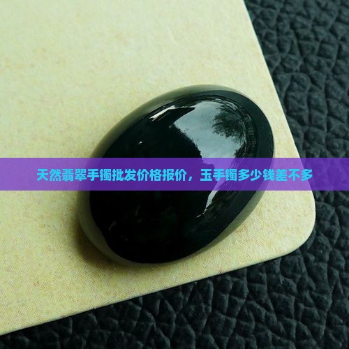 天然翡翠手镯批发价格报价，玉手镯多少钱差不多