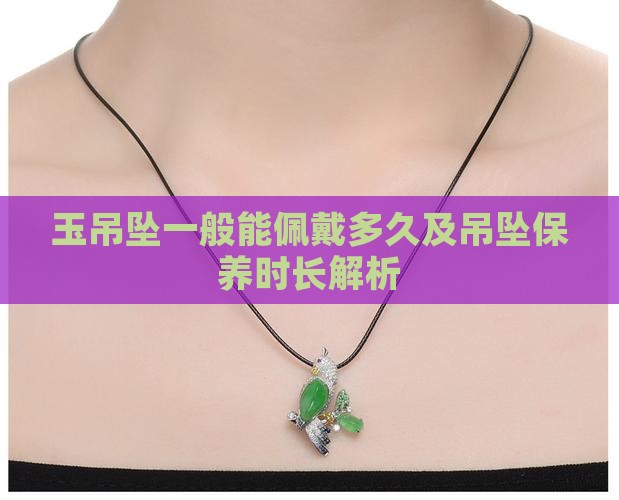 玉吊坠一般能佩戴多久及吊坠保养时长解析