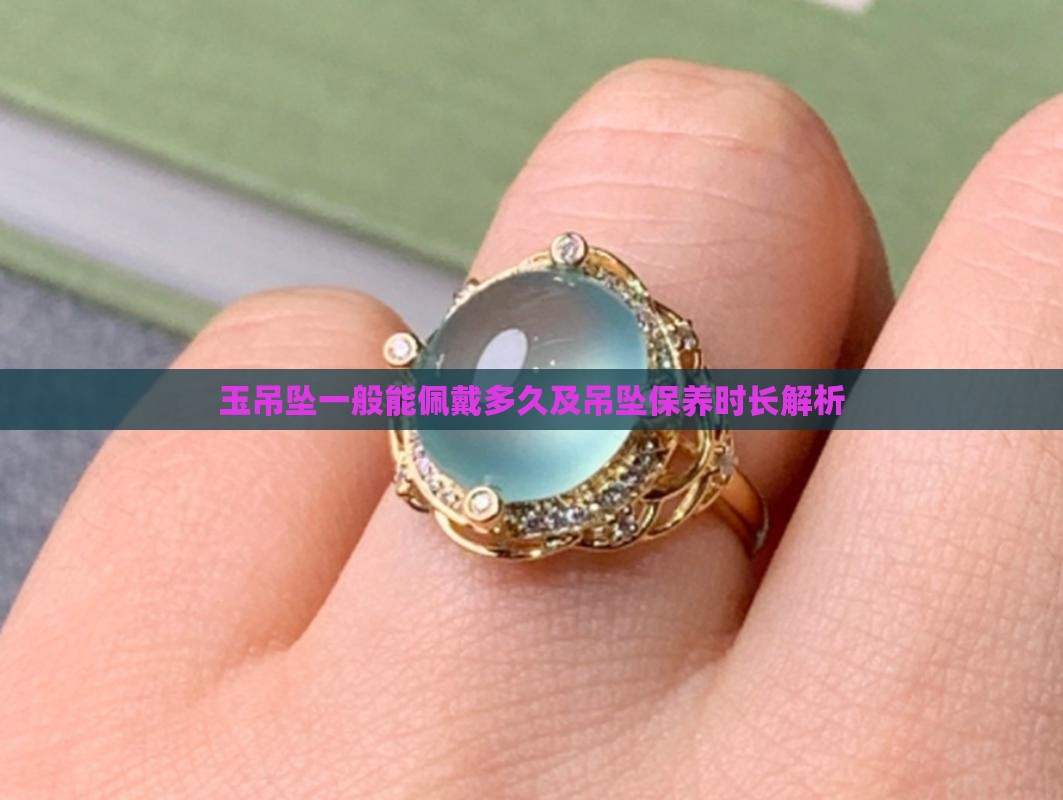 玉吊坠一般能佩戴多久及吊坠保养时长解析