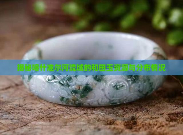 揭秘喀什准尔河流域的和田玉资源与分布情况