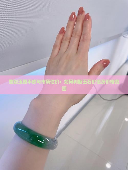 鉴别玉器手感与市场估价：如何判断玉石价值及价格范围