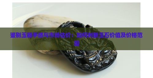 鉴别玉器手感与市场估价：如何判断玉石价值及价格范围