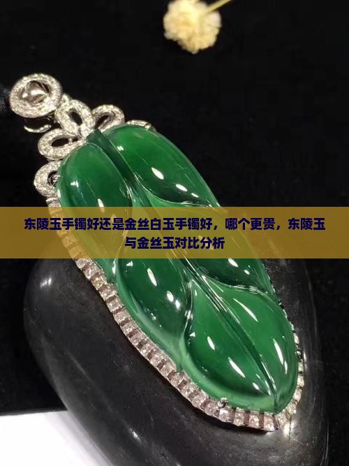 东陵玉手镯好还是金丝白玉手镯好，哪个更贵，东陵玉与金丝玉对比分析