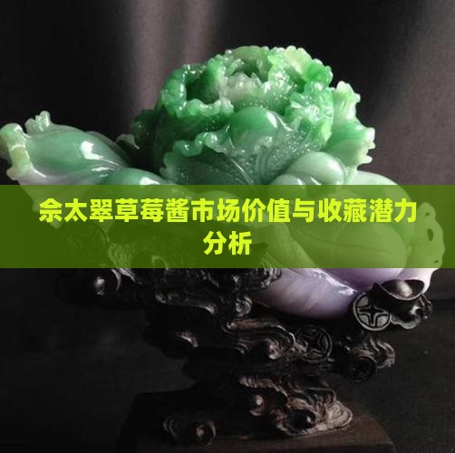佘太翠草莓酱市场价值与收藏潜力分析