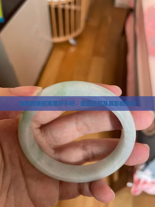 翡翠有锈斑寓意好不好，是否正常及其影响探讨