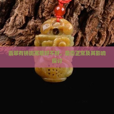 翡翠有锈斑寓意好不好，是否正常及其影响探讨