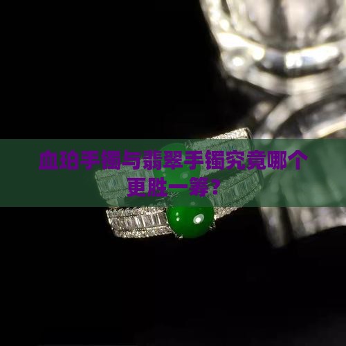 血珀手镯与翡翠手镯究竟哪个更胜一筹？
