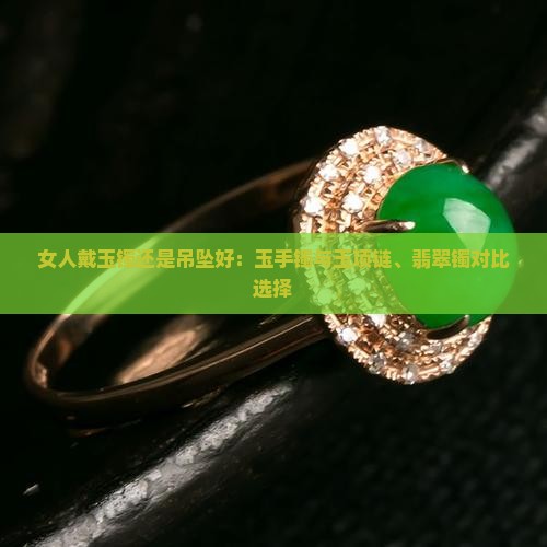 女人戴玉镯还是吊坠好：玉手镯与玉项链、翡翠镯对比选择