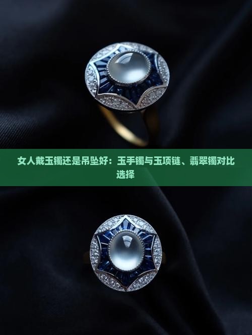 女人戴玉镯还是吊坠好：玉手镯与玉项链、翡翠镯对比选择