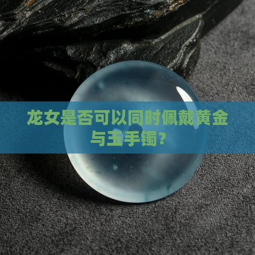 龙女是否可以同时佩戴黄金与玉手镯？