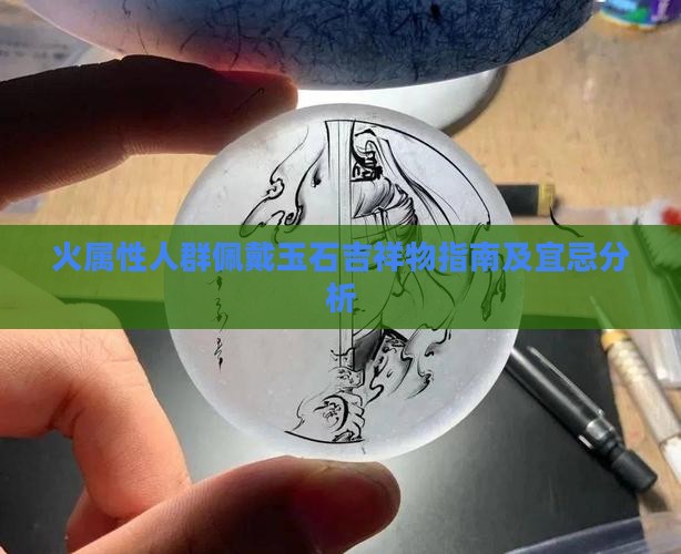 火属性人群佩戴玉石吉祥物指南及宜忌分析