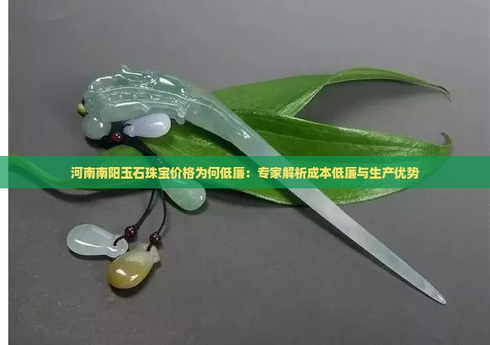 河南南阳玉石珠宝价格为何低廉：专家解析成本低廉与生产优势